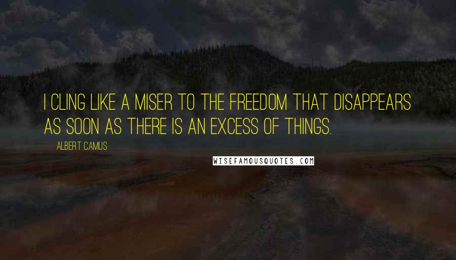 Albert Camus Quotes: I cling like a miser to the freedom that disappears as soon as there is an excess of things.