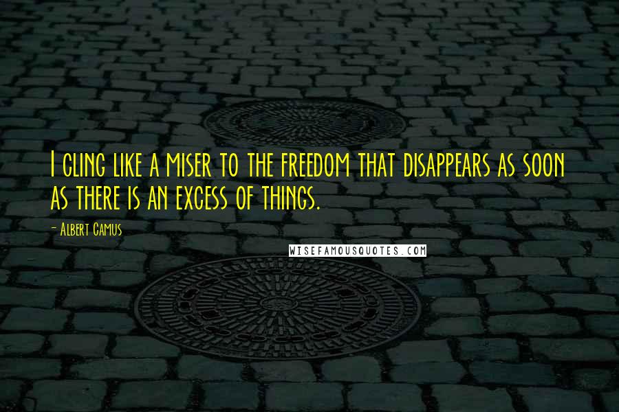 Albert Camus Quotes: I cling like a miser to the freedom that disappears as soon as there is an excess of things.