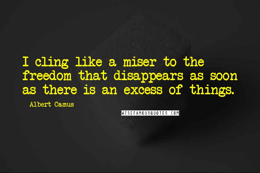 Albert Camus Quotes: I cling like a miser to the freedom that disappears as soon as there is an excess of things.