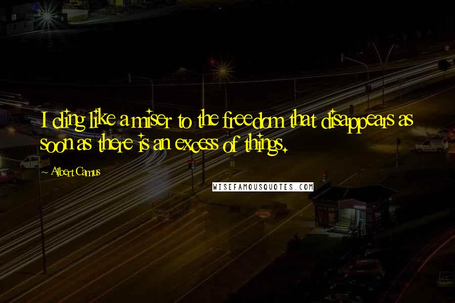 Albert Camus Quotes: I cling like a miser to the freedom that disappears as soon as there is an excess of things.