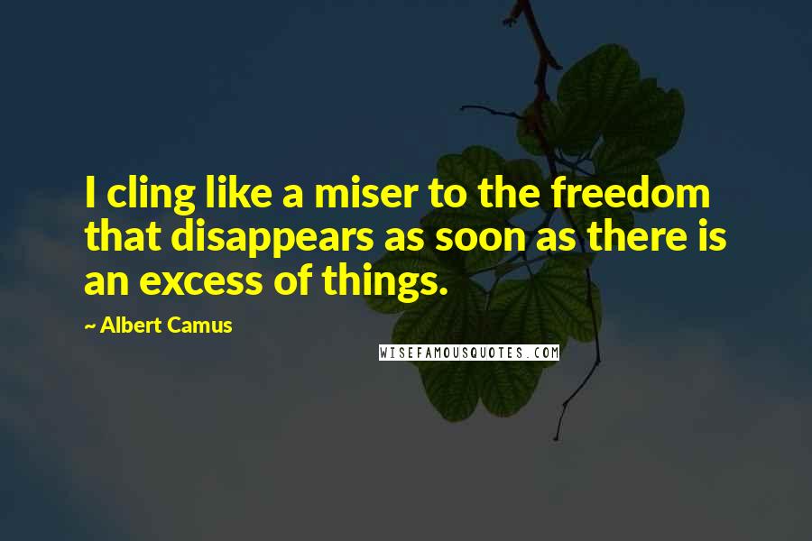 Albert Camus Quotes: I cling like a miser to the freedom that disappears as soon as there is an excess of things.