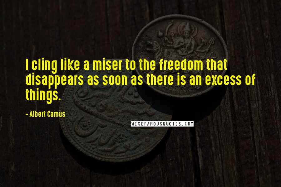 Albert Camus Quotes: I cling like a miser to the freedom that disappears as soon as there is an excess of things.