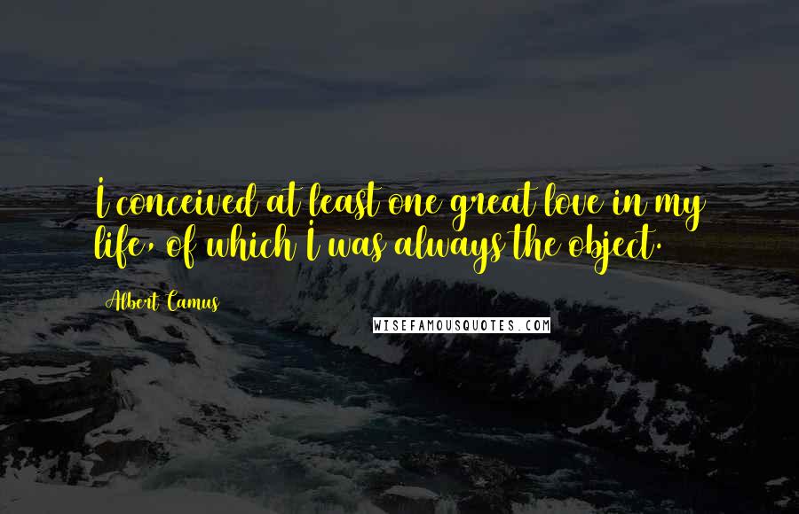 Albert Camus Quotes: I conceived at least one great love in my life, of which I was always the object.