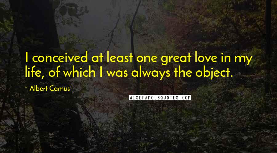 Albert Camus Quotes: I conceived at least one great love in my life, of which I was always the object.