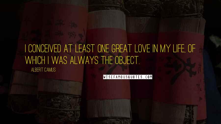 Albert Camus Quotes: I conceived at least one great love in my life, of which I was always the object.