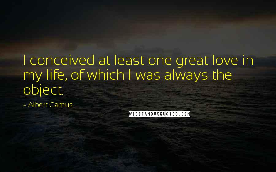 Albert Camus Quotes: I conceived at least one great love in my life, of which I was always the object.