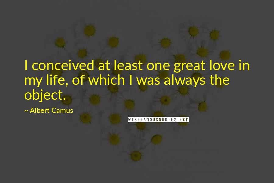 Albert Camus Quotes: I conceived at least one great love in my life, of which I was always the object.