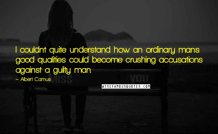 Albert Camus Quotes: I couldn't quite understand how an ordinary man's good qualities could become crushing accusations against a guilty man.