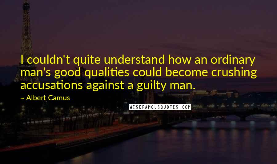 Albert Camus Quotes: I couldn't quite understand how an ordinary man's good qualities could become crushing accusations against a guilty man.