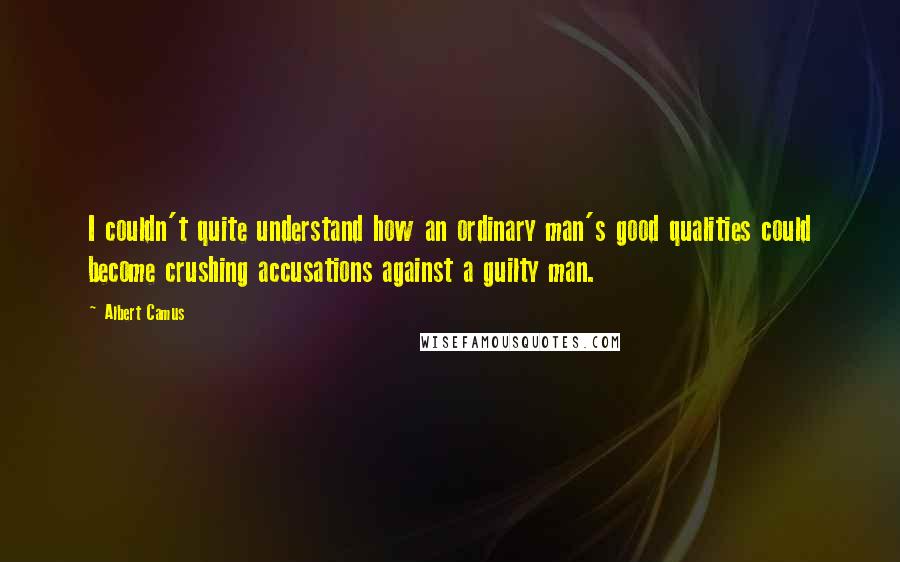 Albert Camus Quotes: I couldn't quite understand how an ordinary man's good qualities could become crushing accusations against a guilty man.