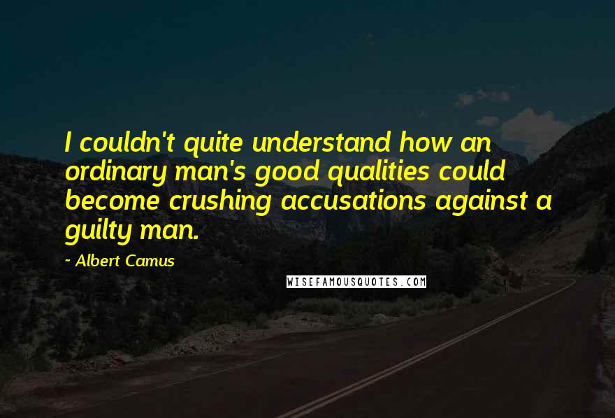 Albert Camus Quotes: I couldn't quite understand how an ordinary man's good qualities could become crushing accusations against a guilty man.