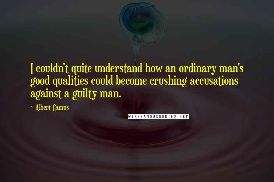 Albert Camus Quotes: I couldn't quite understand how an ordinary man's good qualities could become crushing accusations against a guilty man.