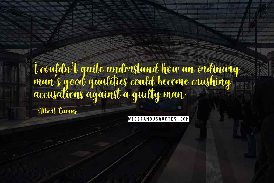 Albert Camus Quotes: I couldn't quite understand how an ordinary man's good qualities could become crushing accusations against a guilty man.