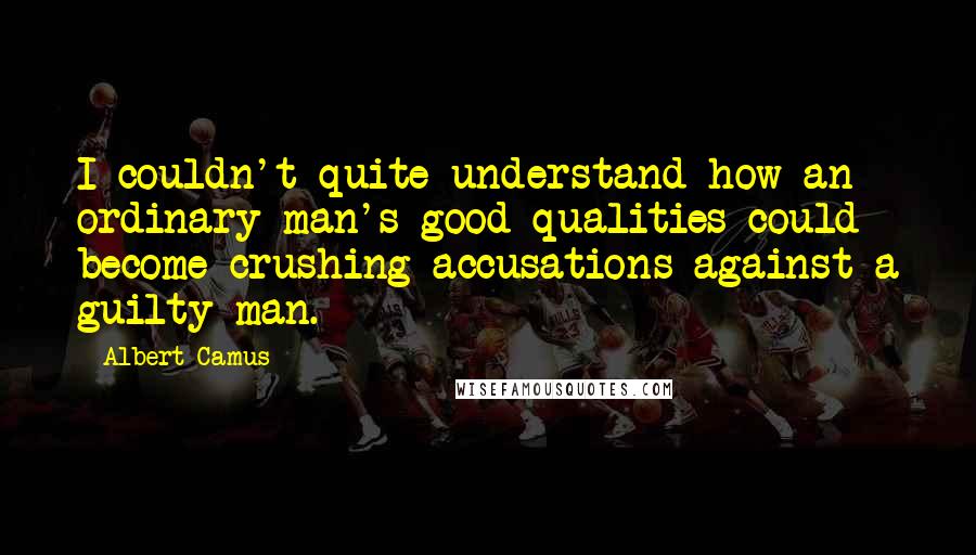 Albert Camus Quotes: I couldn't quite understand how an ordinary man's good qualities could become crushing accusations against a guilty man.