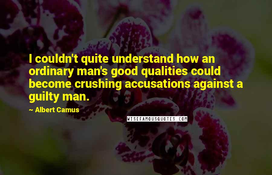 Albert Camus Quotes: I couldn't quite understand how an ordinary man's good qualities could become crushing accusations against a guilty man.