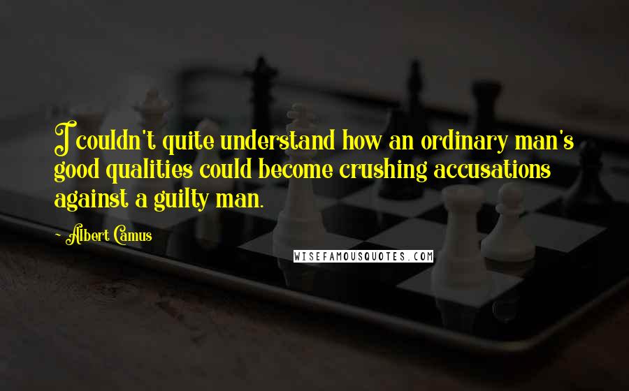 Albert Camus Quotes: I couldn't quite understand how an ordinary man's good qualities could become crushing accusations against a guilty man.