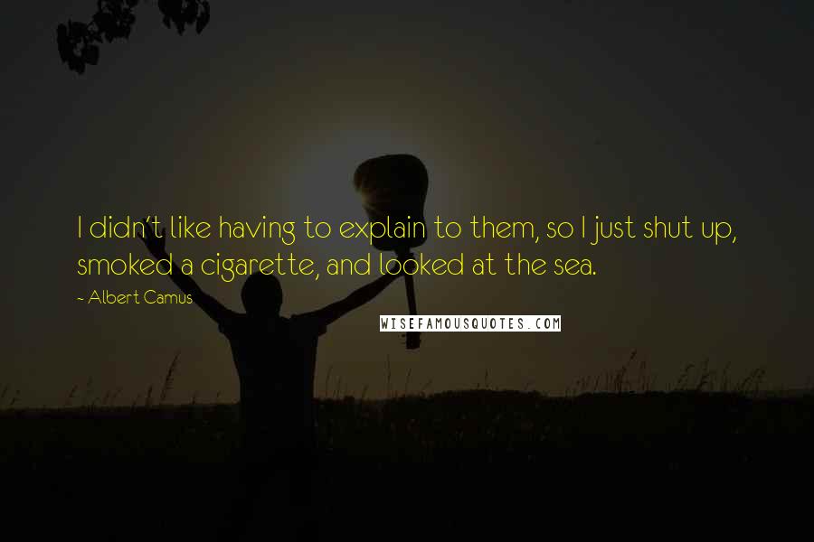 Albert Camus Quotes: I didn't like having to explain to them, so I just shut up, smoked a cigarette, and looked at the sea.