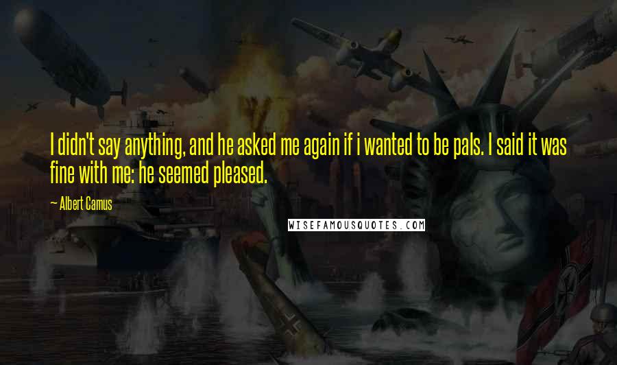 Albert Camus Quotes: I didn't say anything, and he asked me again if i wanted to be pals. I said it was fine with me: he seemed pleased.