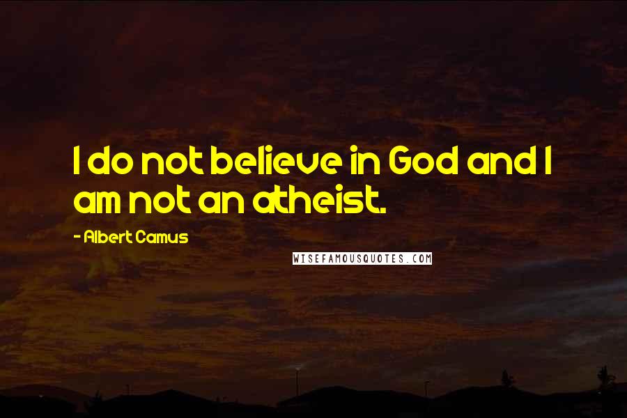 Albert Camus Quotes: I do not believe in God and I am not an atheist.