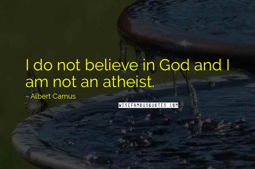 Albert Camus Quotes: I do not believe in God and I am not an atheist.