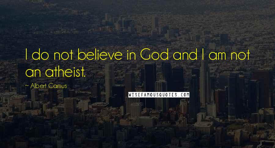 Albert Camus Quotes: I do not believe in God and I am not an atheist.