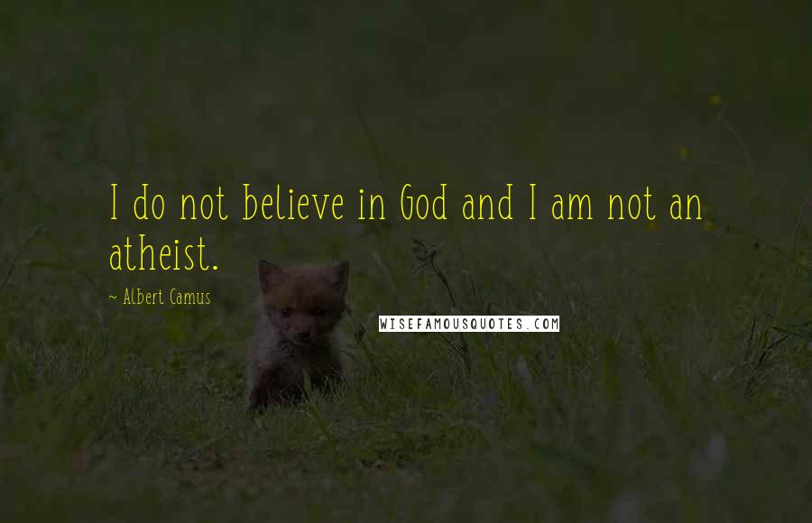 Albert Camus Quotes: I do not believe in God and I am not an atheist.