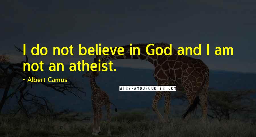 Albert Camus Quotes: I do not believe in God and I am not an atheist.