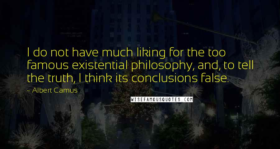 Albert Camus Quotes: I do not have much liking for the too famous existential philosophy, and, to tell the truth, I think its conclusions false.
