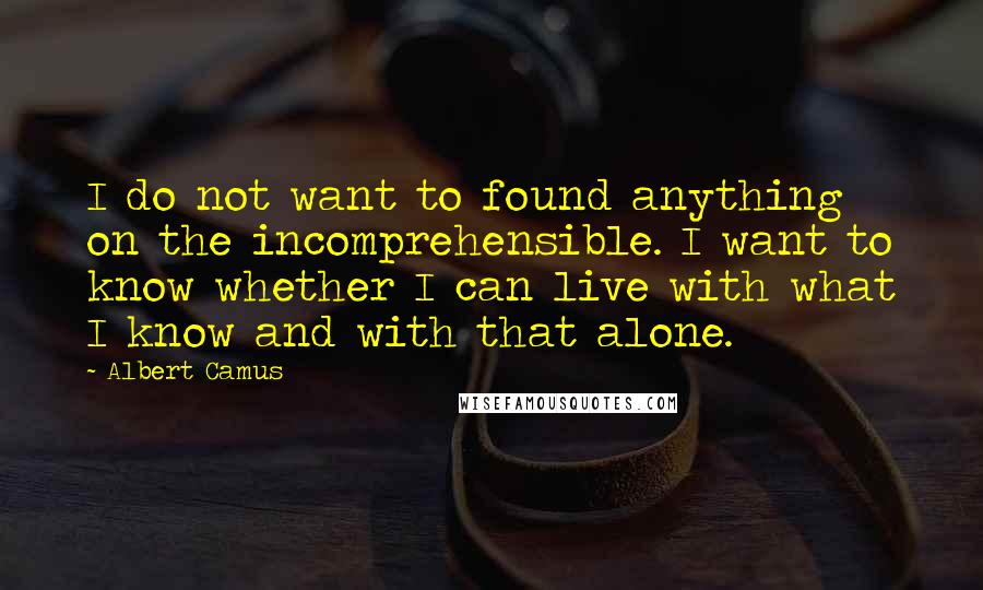 Albert Camus Quotes: I do not want to found anything on the incomprehensible. I want to know whether I can live with what I know and with that alone.