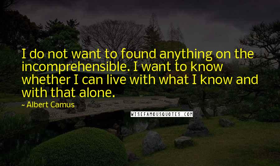 Albert Camus Quotes: I do not want to found anything on the incomprehensible. I want to know whether I can live with what I know and with that alone.
