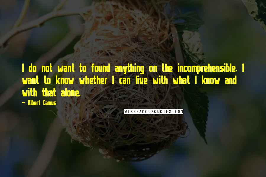 Albert Camus Quotes: I do not want to found anything on the incomprehensible. I want to know whether I can live with what I know and with that alone.