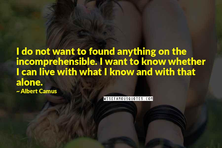 Albert Camus Quotes: I do not want to found anything on the incomprehensible. I want to know whether I can live with what I know and with that alone.