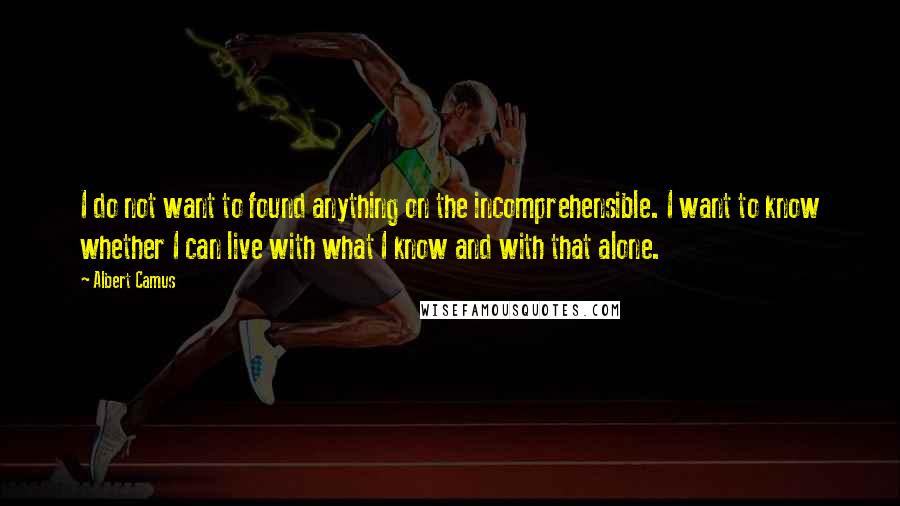 Albert Camus Quotes: I do not want to found anything on the incomprehensible. I want to know whether I can live with what I know and with that alone.