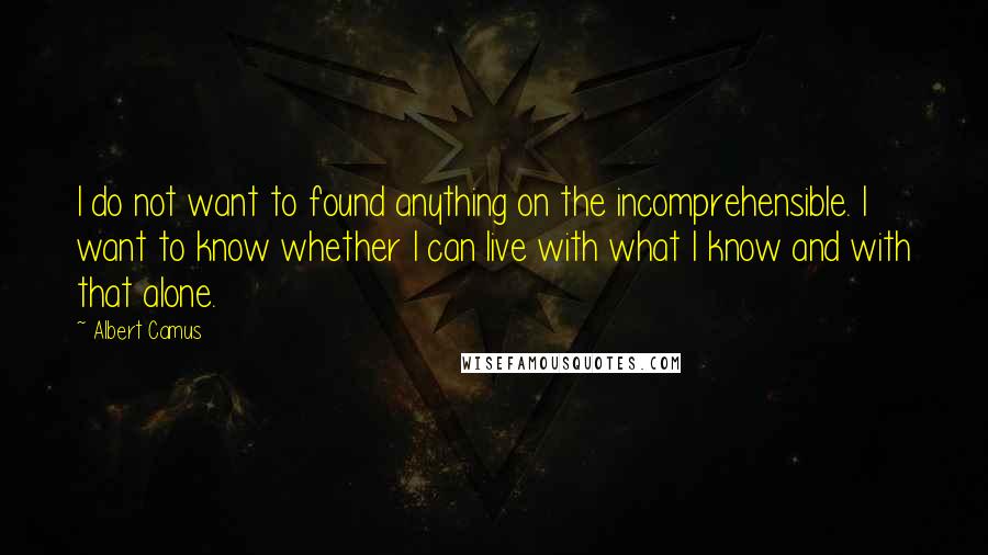 Albert Camus Quotes: I do not want to found anything on the incomprehensible. I want to know whether I can live with what I know and with that alone.