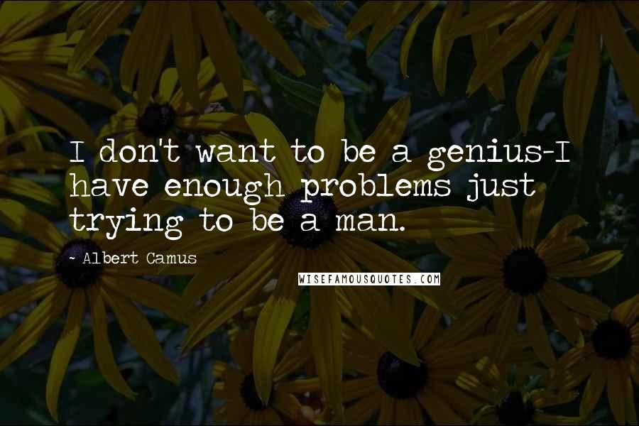 Albert Camus Quotes: I don't want to be a genius-I have enough problems just trying to be a man.