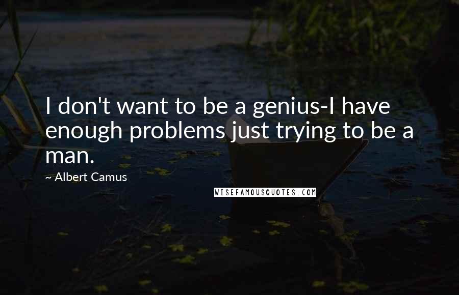 Albert Camus Quotes: I don't want to be a genius-I have enough problems just trying to be a man.