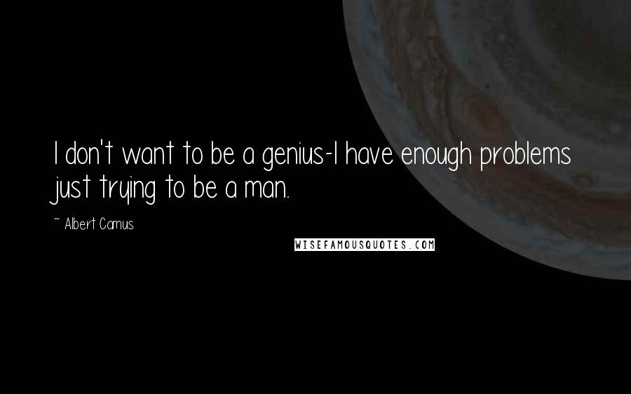 Albert Camus Quotes: I don't want to be a genius-I have enough problems just trying to be a man.