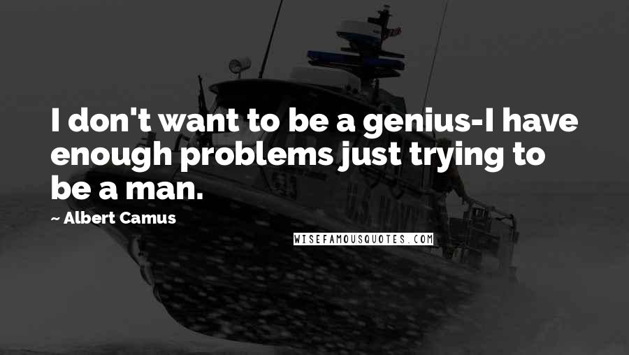 Albert Camus Quotes: I don't want to be a genius-I have enough problems just trying to be a man.