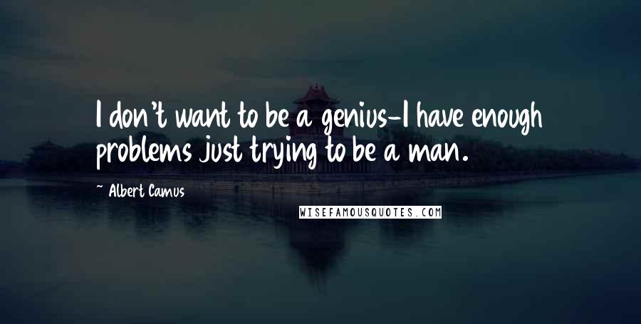 Albert Camus Quotes: I don't want to be a genius-I have enough problems just trying to be a man.