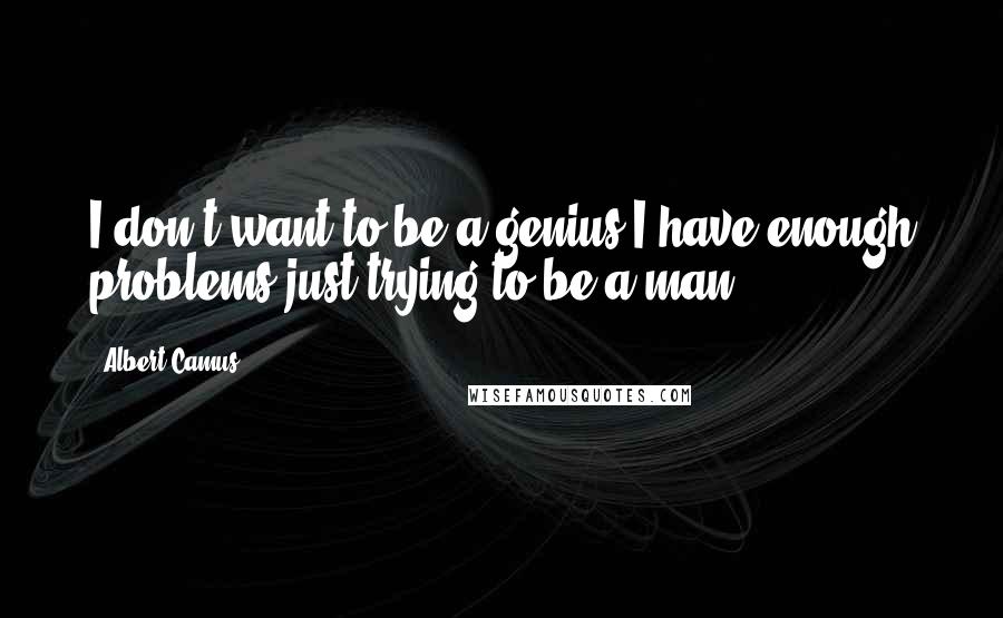 Albert Camus Quotes: I don't want to be a genius-I have enough problems just trying to be a man.