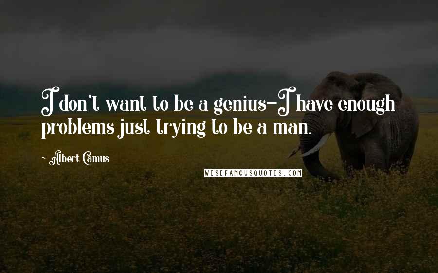 Albert Camus Quotes: I don't want to be a genius-I have enough problems just trying to be a man.