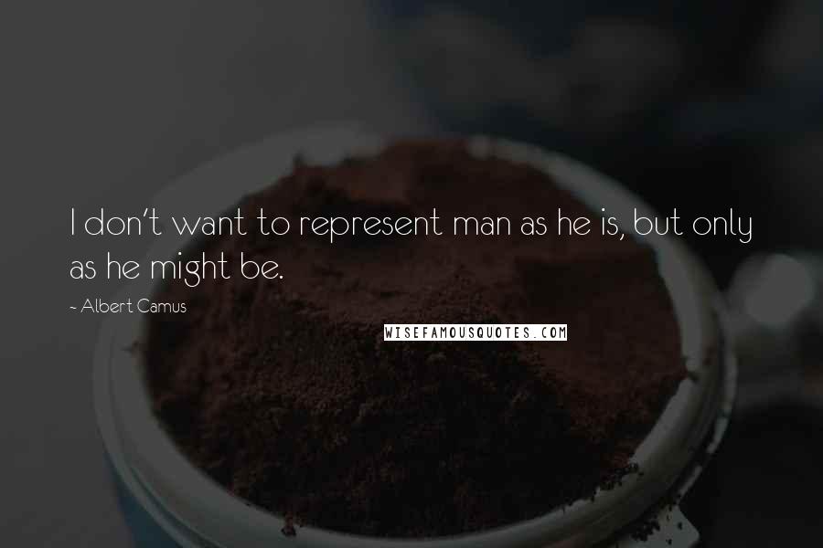 Albert Camus Quotes: I don't want to represent man as he is, but only as he might be.