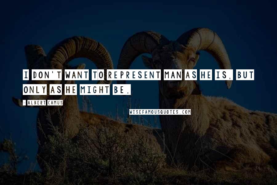 Albert Camus Quotes: I don't want to represent man as he is, but only as he might be.