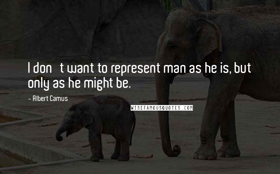 Albert Camus Quotes: I don't want to represent man as he is, but only as he might be.