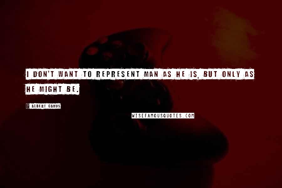 Albert Camus Quotes: I don't want to represent man as he is, but only as he might be.