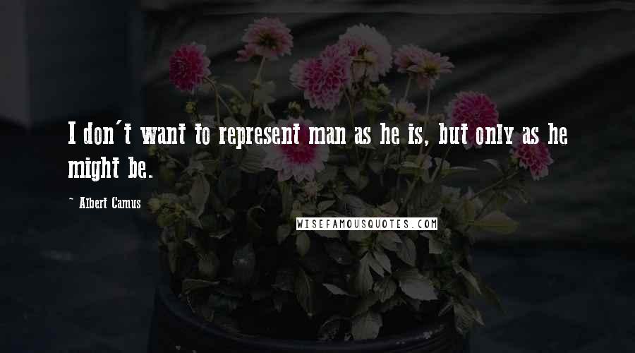 Albert Camus Quotes: I don't want to represent man as he is, but only as he might be.