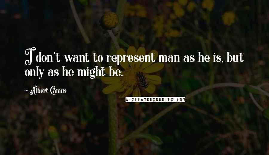 Albert Camus Quotes: I don't want to represent man as he is, but only as he might be.