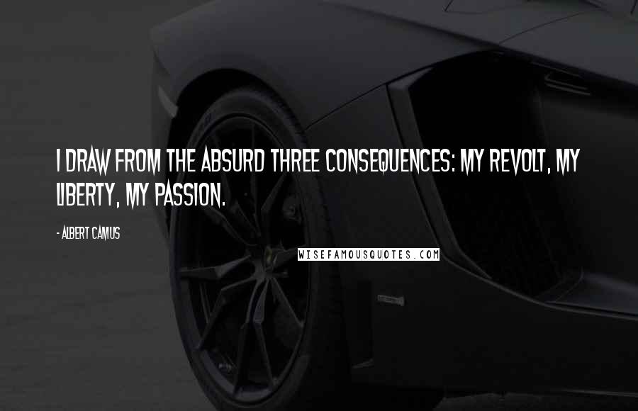 Albert Camus Quotes: I draw from the Absurd three consequences: my revolt, my liberty, my passion.