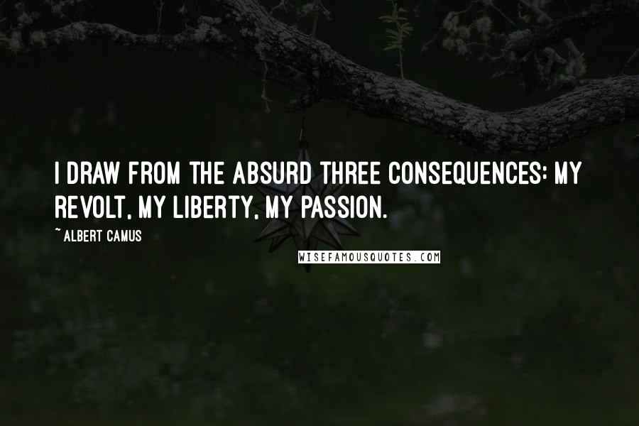Albert Camus Quotes: I draw from the Absurd three consequences: my revolt, my liberty, my passion.
