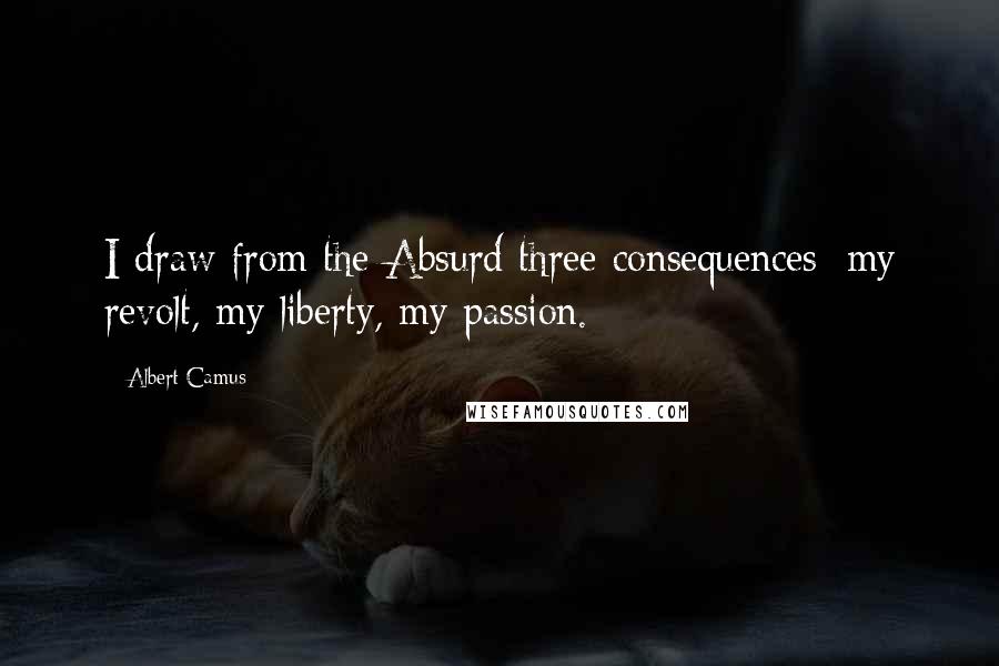 Albert Camus Quotes: I draw from the Absurd three consequences: my revolt, my liberty, my passion.